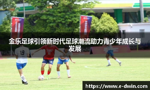 金乐足球引领新时代足球潮流助力青少年成长与发展